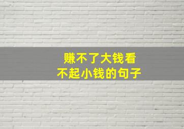 赚不了大钱看不起小钱的句子