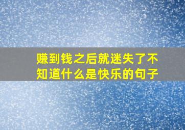 赚到钱之后就迷失了不知道什么是快乐的句子