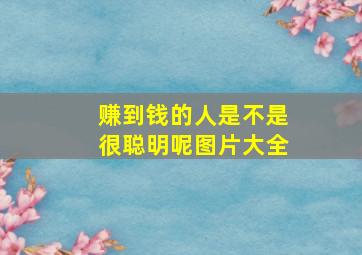 赚到钱的人是不是很聪明呢图片大全