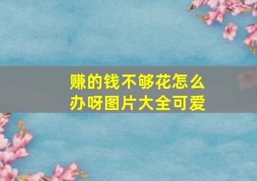 赚的钱不够花怎么办呀图片大全可爱