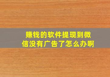 赚钱的软件提现到微信没有广告了怎么办啊