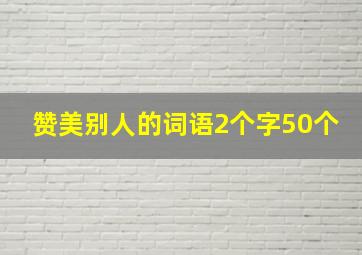 赞美别人的词语2个字50个