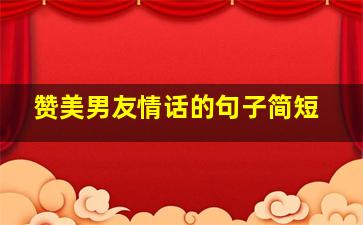 赞美男友情话的句子简短