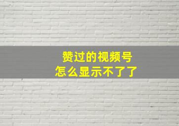 赞过的视频号怎么显示不了了