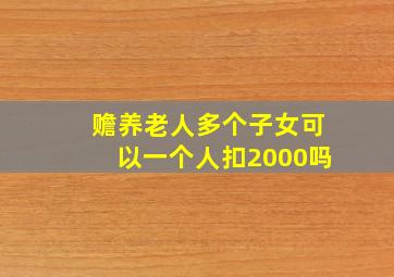 赡养老人多个子女可以一个人扣2000吗