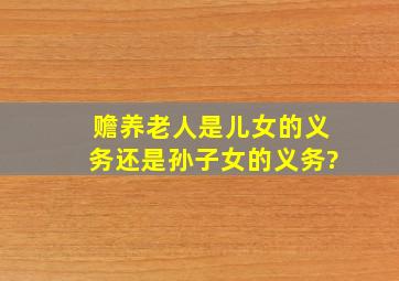 赡养老人是儿女的义务还是孙子女的义务?