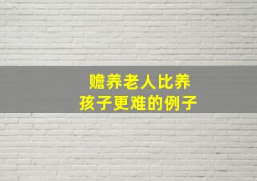 赡养老人比养孩子更难的例子