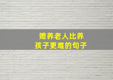 赡养老人比养孩子更难的句子