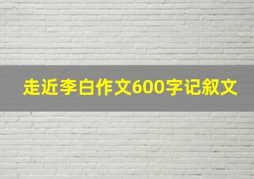 走近李白作文600字记叙文