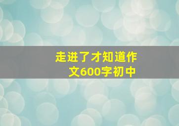 走进了才知道作文600字初中