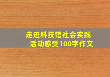 走进科技馆社会实践活动感受100字作文