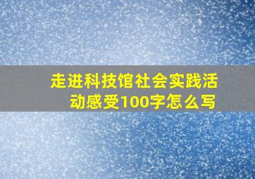 走进科技馆社会实践活动感受100字怎么写