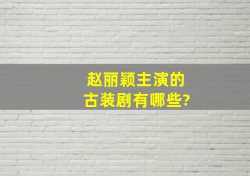 赵丽颖主演的古装剧有哪些?