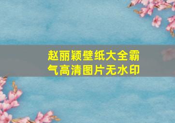 赵丽颖壁纸大全霸气高清图片无水印