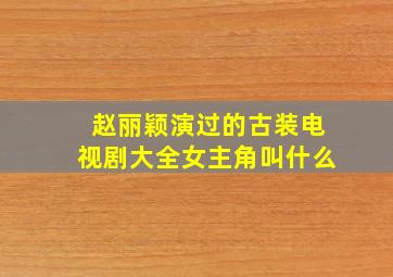 赵丽颖演过的古装电视剧大全女主角叫什么