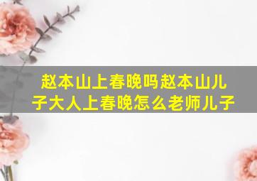 赵本山上春晚吗赵本山儿子大人上春晚怎么老师儿子