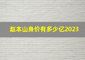 赵本山身价有多少亿2023