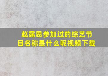 赵露思参加过的综艺节目名称是什么呢视频下载