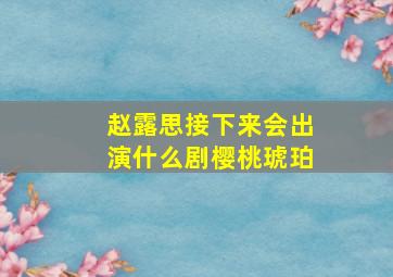 赵露思接下来会出演什么剧樱桃琥珀