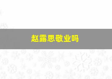 赵露思敬业吗