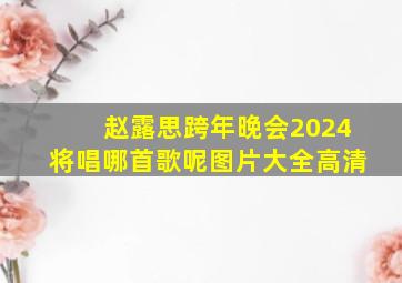 赵露思跨年晚会2024将唱哪首歌呢图片大全高清