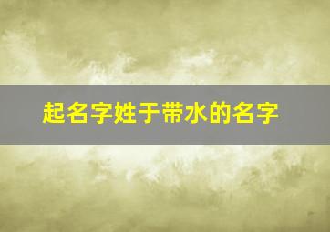 起名字姓于带水的名字