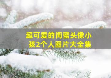 超可爱的闺蜜头像小孩2个人图片大全集