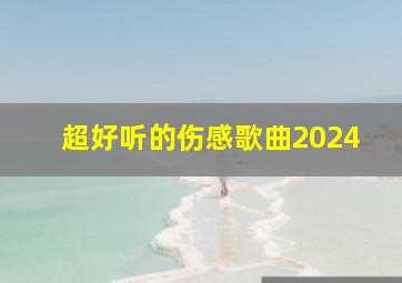 超好听的伤感歌曲2024