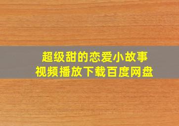 超级甜的恋爱小故事视频播放下载百度网盘