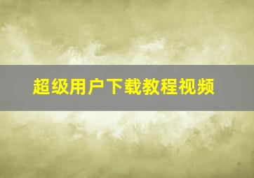 超级用户下载教程视频