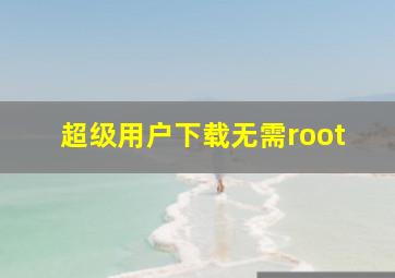 超级用户下载无需root