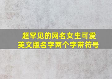 超罕见的网名女生可爱英文版名字两个字带符号