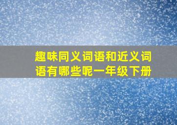 趣味同义词语和近义词语有哪些呢一年级下册