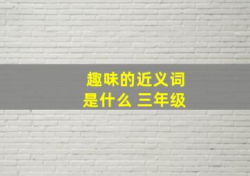 趣味的近义词是什么 三年级