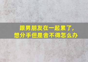 跟男朋友在一起累了,想分手但是舍不得怎么办