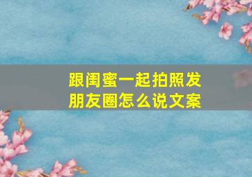 跟闺蜜一起拍照发朋友圈怎么说文案