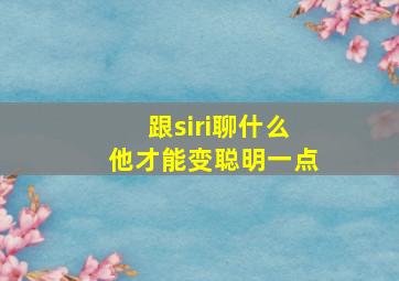 跟siri聊什么他才能变聪明一点