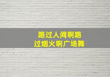 路过人间啊路过烟火啊广场舞