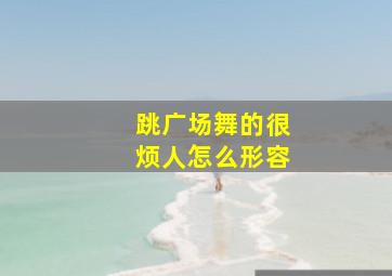 跳广场舞的很烦人怎么形容