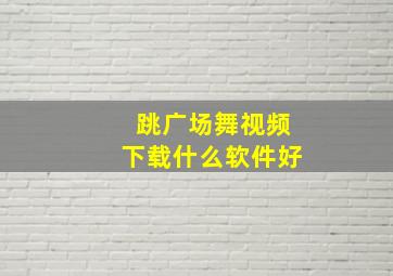 跳广场舞视频下载什么软件好