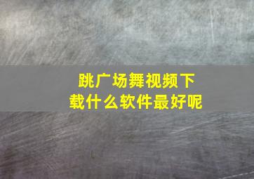 跳广场舞视频下载什么软件最好呢