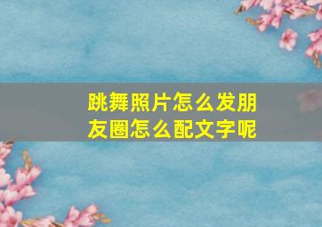 跳舞照片怎么发朋友圈怎么配文字呢