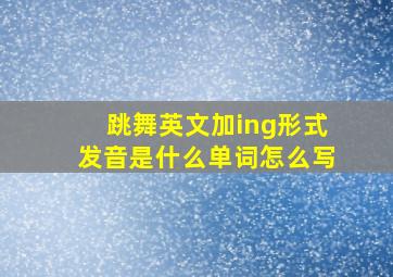 跳舞英文加ing形式发音是什么单词怎么写