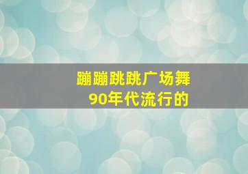 蹦蹦跳跳广场舞90年代流行的