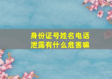 身份证号姓名电话泄露有什么危害嘛