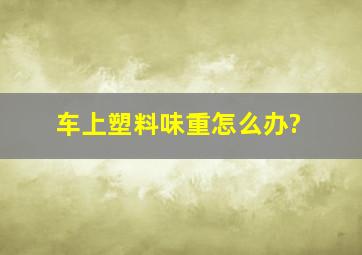 车上塑料味重怎么办?