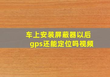 车上安装屏蔽器以后gps还能定位吗视频