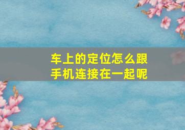 车上的定位怎么跟手机连接在一起呢