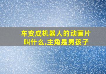 车变成机器人的动画片叫什么,主角是男孩子