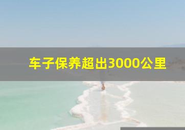 车子保养超出3000公里